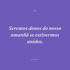 Seremos donos do nosso amanhã se estivermos unidos.