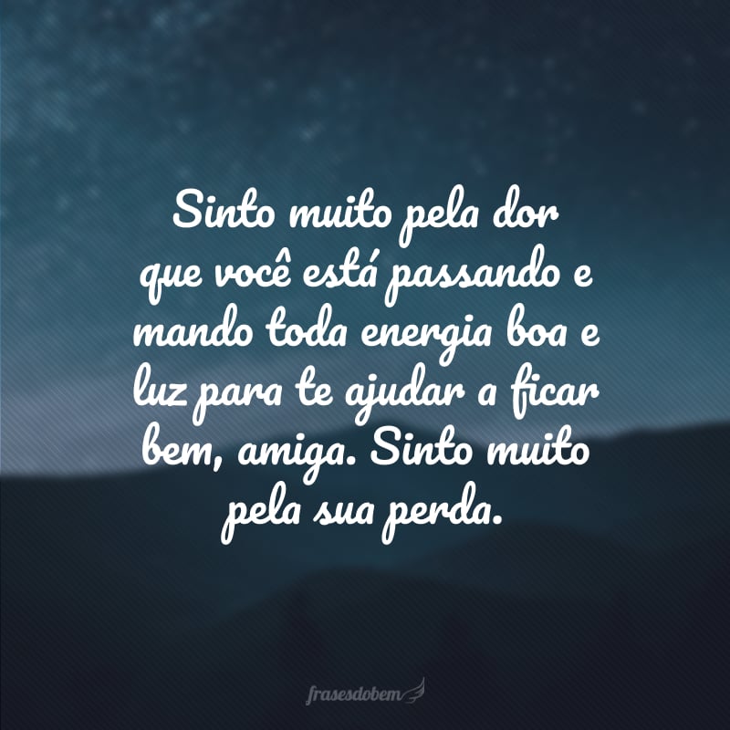 Sinto muito pela dor que você está passando e mando toda energia boa e luz para te ajudar a ficar bem, amiga. Sinto muito pela sua perda.