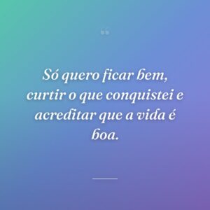 Só quero ficar bem, curtir o que conquistei e acreditar que a vida é boa.