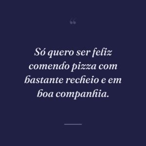 Só quero ser feliz comendo pizza com bastante recheio e em boa companhia.