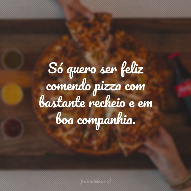 Só quero ser feliz comendo pizza com bastante recheio e em boa companhia.