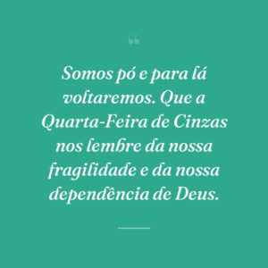 Somos pó e para lá voltaremos. Que a Quarta-Feira de Cinzas nos lembre da nossa fragilidade e da nossa dependência de Deus.