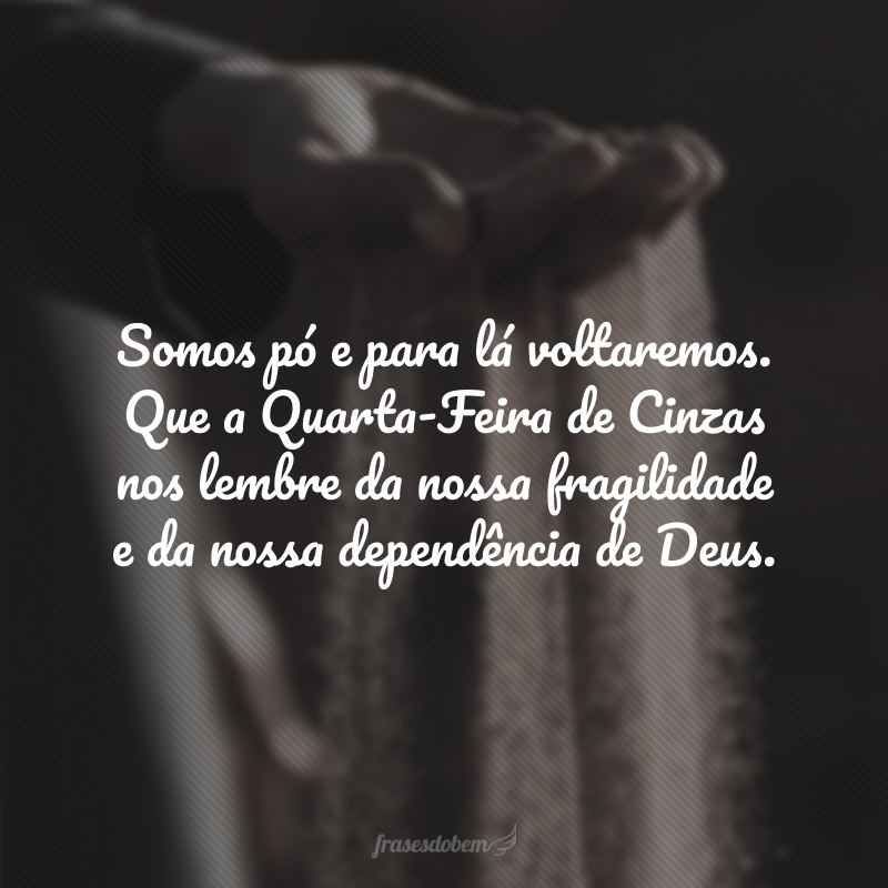 Somos pó e para lá voltaremos. Que a Quarta-Feira de Cinzas nos lembre da nossa fragilidade e da nossa dependência de Deus.