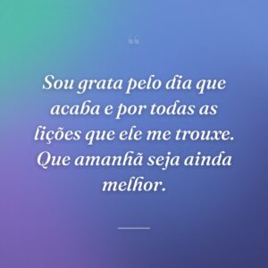 Sou grata pelo dia que acaba e por todas as lições que ele me trouxe. Que amanhã seja ainda melhor.