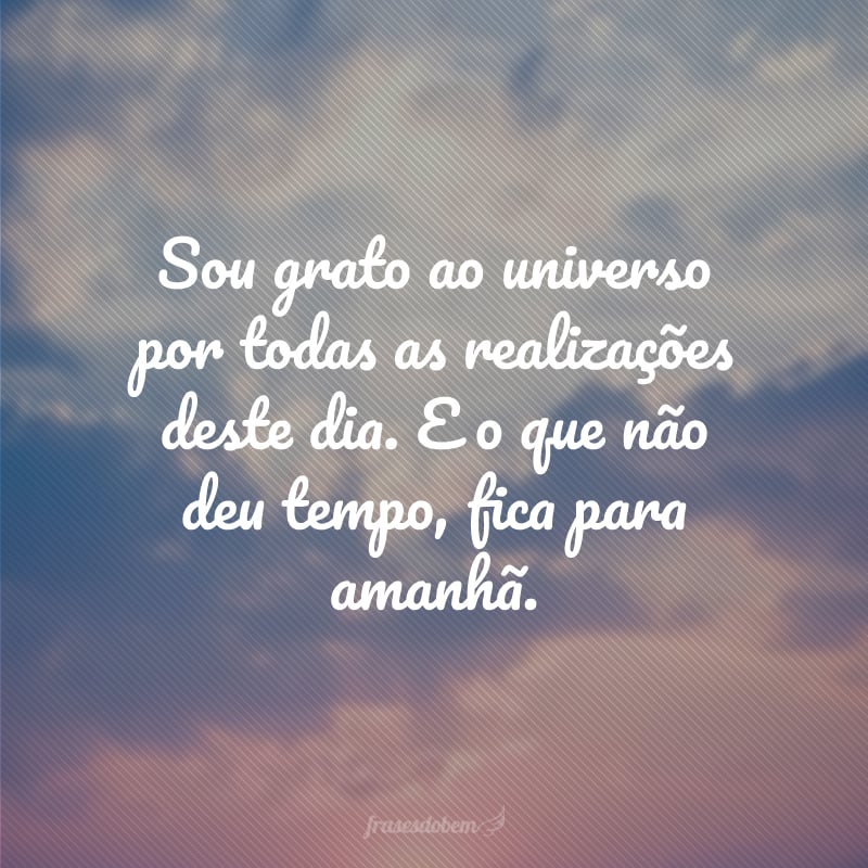 Sou grato ao universo por todas as realizações deste dia. E o que não deu tempo, fica para amanhã.