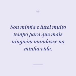 Sou minha e lutei muito tempo para que mais ninguém mandasse na minha vida.