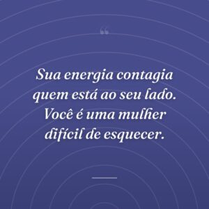 Sua energia contagia quem está ao seu lado. Você é uma mulher difícil de esquecer.