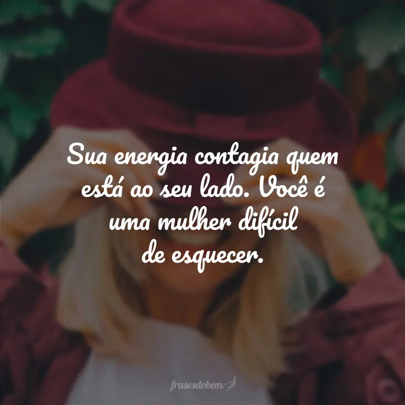 Sua energia contagia quem está ao seu lado. Você é uma mulher difícil de esquecer.