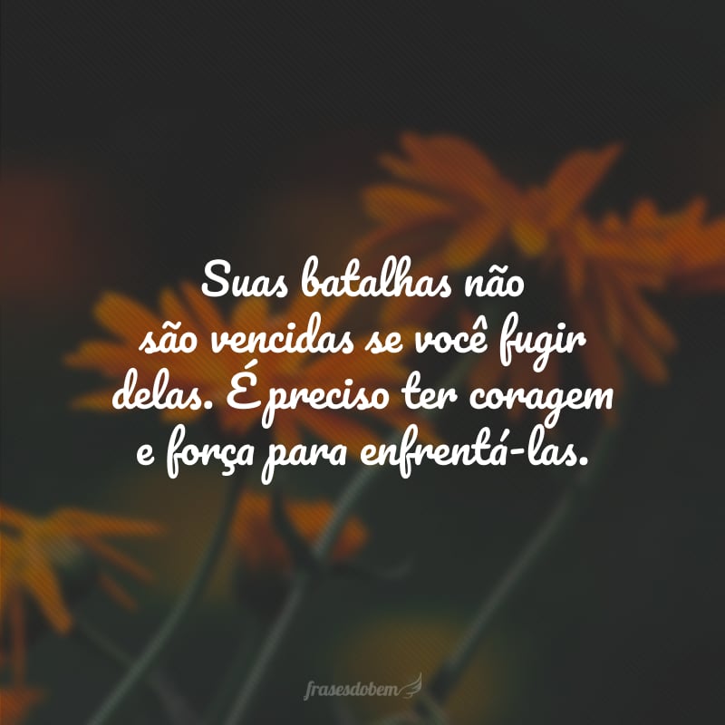 Suas batalhas não são vencidas se você fugir delas. É preciso ter coragem e força para enfrentá-las.