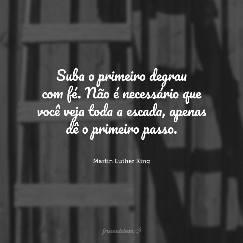 Suba o primeiro degrau com fé. Não é necessário que você veja toda a escada, apenas dê o primeiro passo.