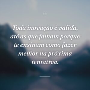 Toda inovação é válida, até as que falham porque te ensinam como fazer melhor na próxima tentativa.