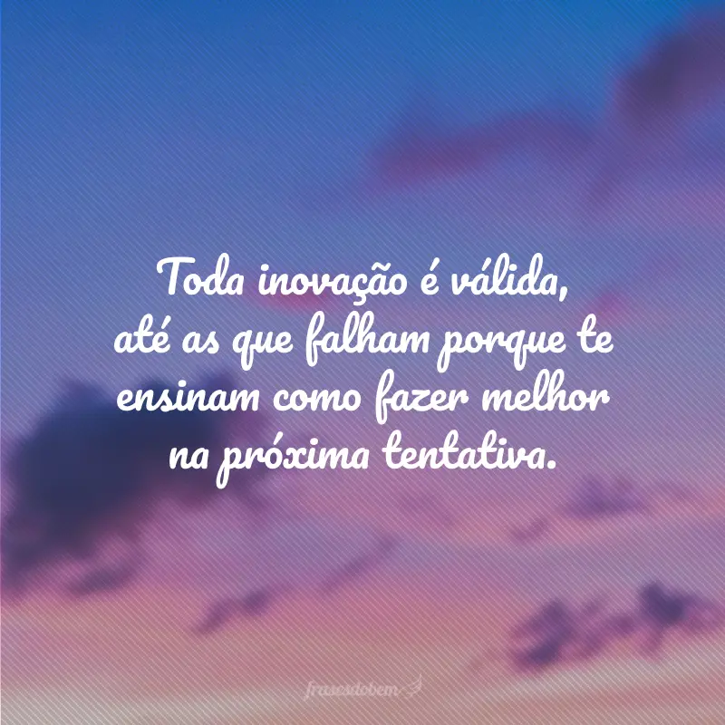 Toda inovação é válida, até as que falham porque te ensinam como fazer melhor na próxima tentativa.