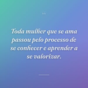 Toda mulher que se ama passou pelo processo de se conhecer e aprender a se valorizar.