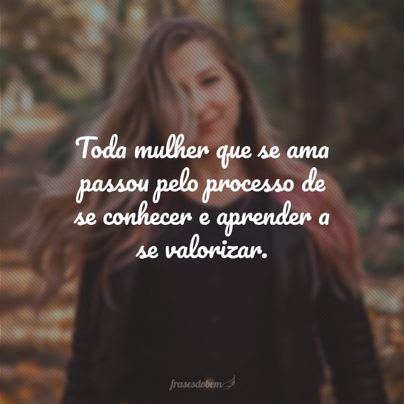 Toda mulher que se ama passou pelo processo de se conhecer e aprender a se valorizar.