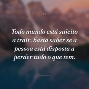 Todo mundo está sujeito a trair, basta saber se a pessoa está disposta a perder tudo o que tem.