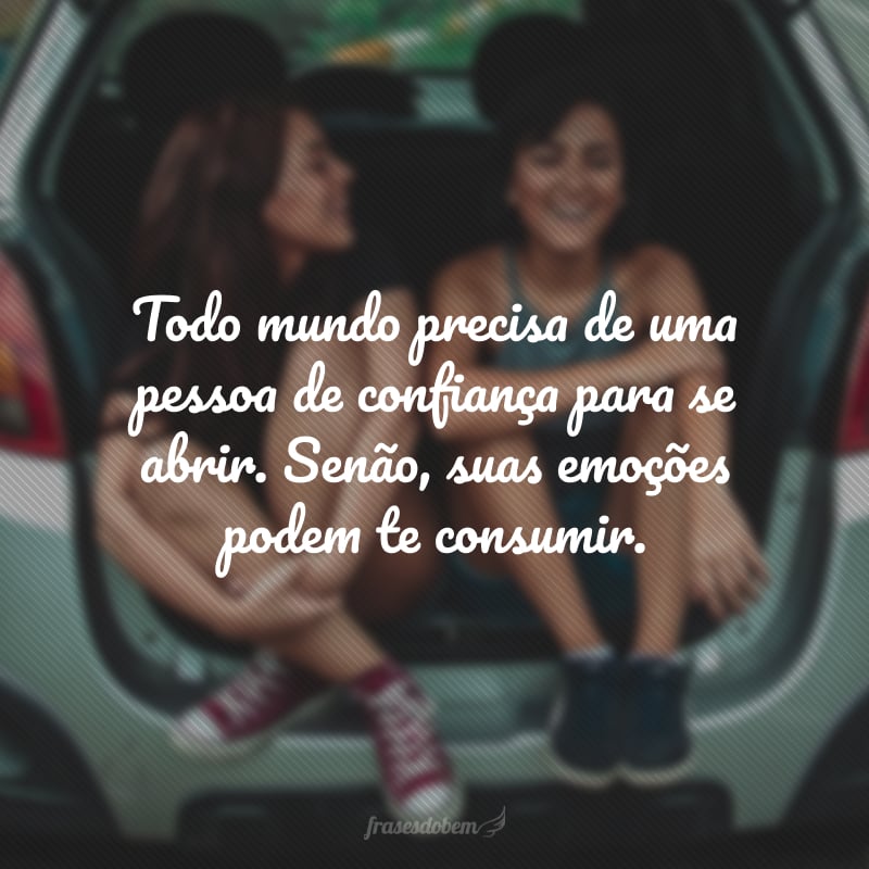 Todo mundo precisa de uma pessoa de confiança para se abrir. Senão, suas emoções podem te consumir.