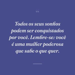 Todos os seus sonhos podem ser conquistados por você. Lembre-se: você é uma mulher poderosa que sabe o que quer.