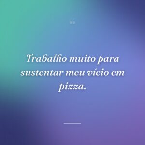 Trabalho muito para sustentar meu vício em pizza.