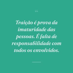 Traição é prova da imaturidade das pessoas. É falta de responsabilidade com todos os envolvidos.