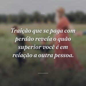 Traição que se paga com perdão revela o quão superior você é em relação a outra pessoa.