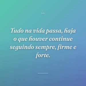 Tudo na vida passa, haja o que houver continue seguindo sempre, firme e forte.