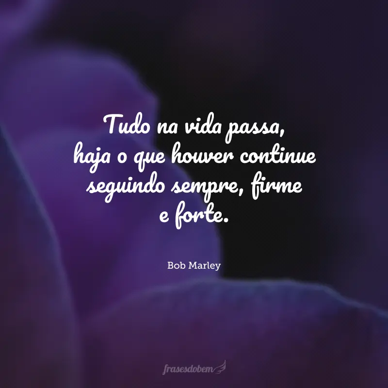 Tudo na vida passa, haja o que houver continue seguindo sempre, firme e forte.