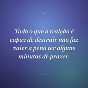 Tudo o que a traição é capaz de destruir não faz valer a pena ter alguns minutos de prazer.