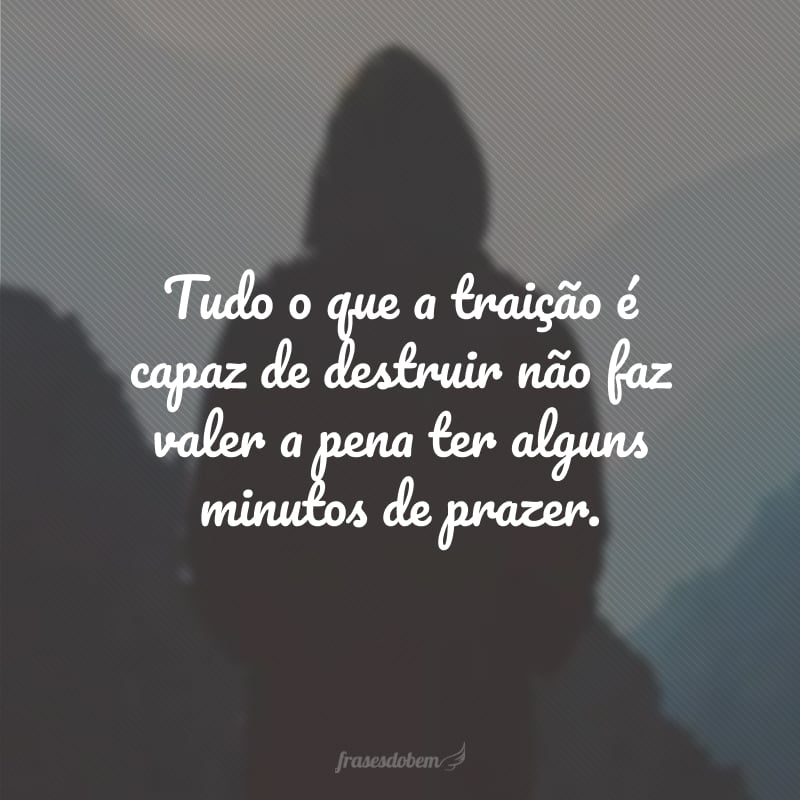 Tudo o que a traição é capaz de destruir não faz valer a pena ter alguns minutos de prazer.