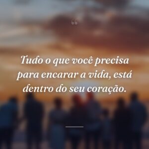 Tudo o que você precisa para encarar a vida, está dentro do seu coração.