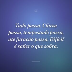 Tudo passa. Chuva passa, tempestade passa, até furacão passa. Difícil é saber o que sobra.