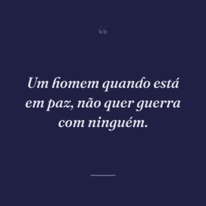 Um homem quando está em paz, não quer guerra com ninguém.