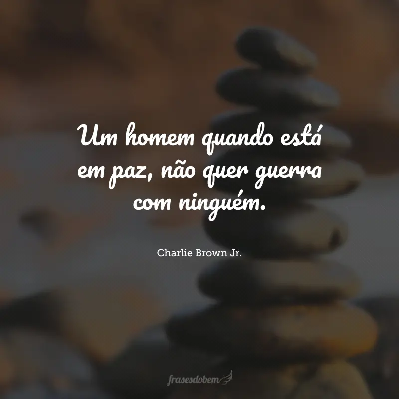 Um homem quando está em paz, não quer guerra com ninguém.