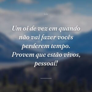 Um oi de vez em quando não vai fazer vocês perderem tempo. Provem que estão vivos, pessoal!
