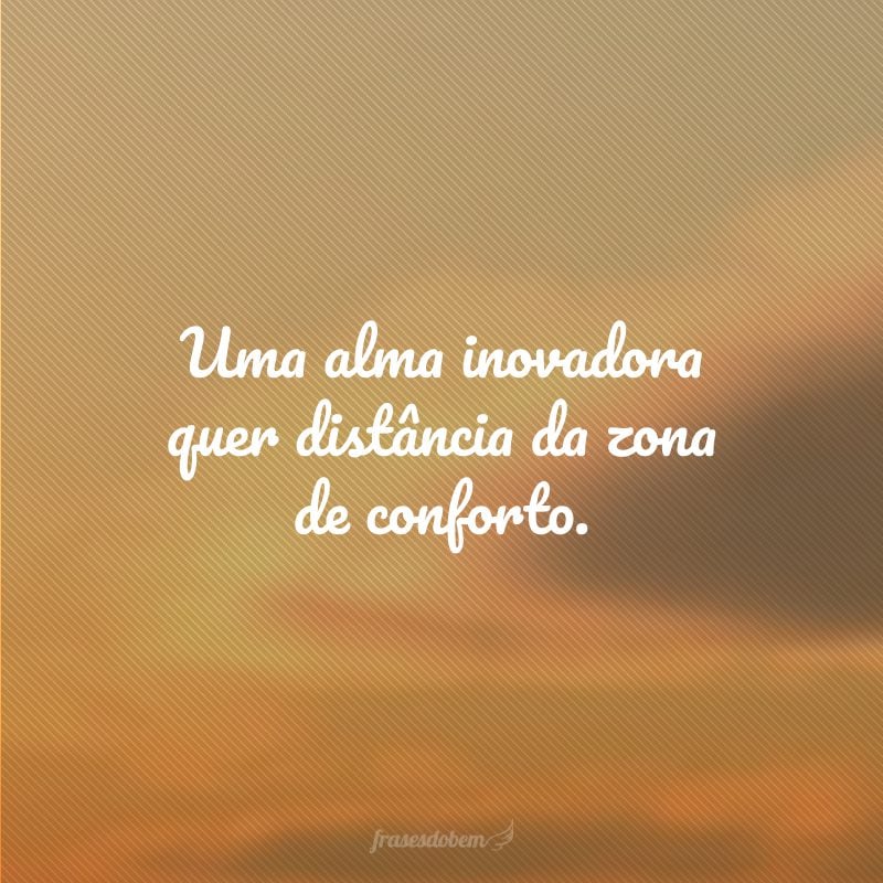 Uma alma inovadora quer distância da zona de conforto.