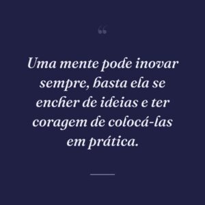Uma mente pode inovar sempre, basta ela se encher de ideias e ter coragem de colocá-las em prática.