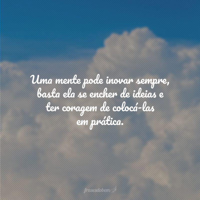 Uma mente pode inovar sempre, basta ela se encher de ideias e ter coragem de colocá-las em prática.