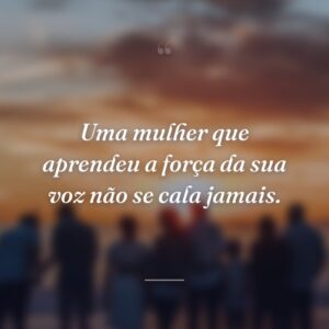 Uma mulher que aprendeu a força da sua voz não se cala jamais.