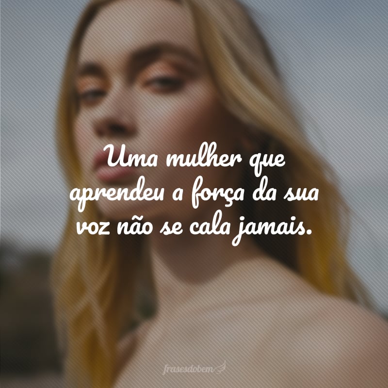 Uma mulher que aprendeu a força da sua voz não se cala jamais.