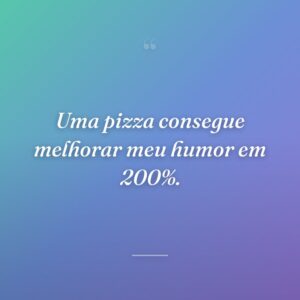Uma pizza consegue melhorar meu humor em 200%.