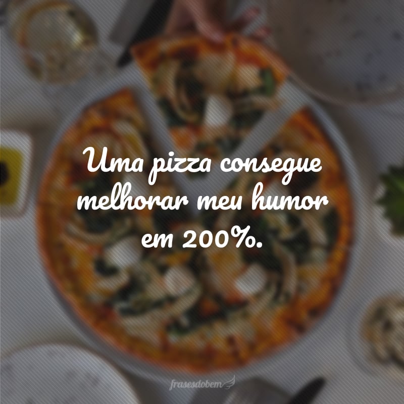 Uma pizza consegue melhorar meu humor em 200%.