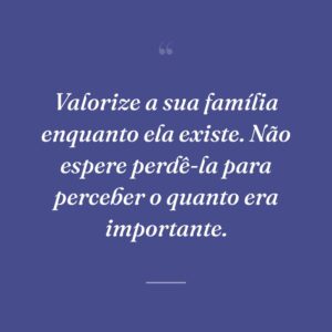 Valorize a sua família enquanto ela existe. Não espere perdê-la para perceber o quanto era importante.