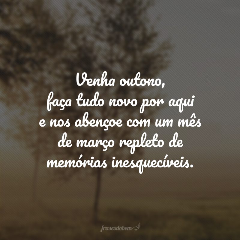 Venha outono, faça tudo novo por aqui e nos abençoe com um mês de março repleto de memórias inesquecíveis.