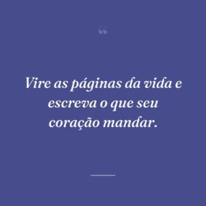 Vire as páginas da vida e escreva o que seu coração mandar.