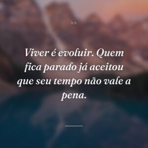 Viver é evoluir. Quem fica parado já aceitou que seu tempo não vale a pena.