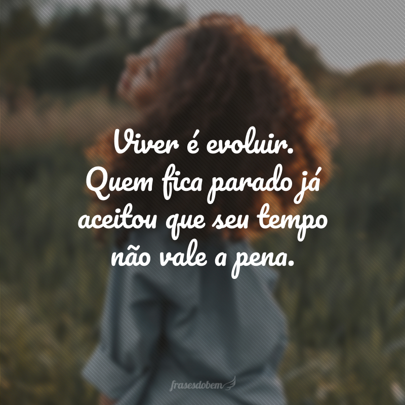 Viver é evoluir. Quem fica parado já aceitou que seu tempo não vale a pena.