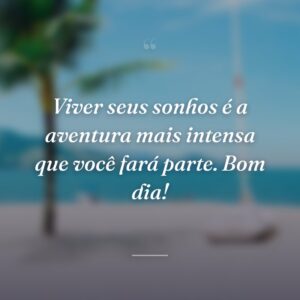 Viver seus sonhos é a aventura mais intensa que você fará parte. Bom dia!
