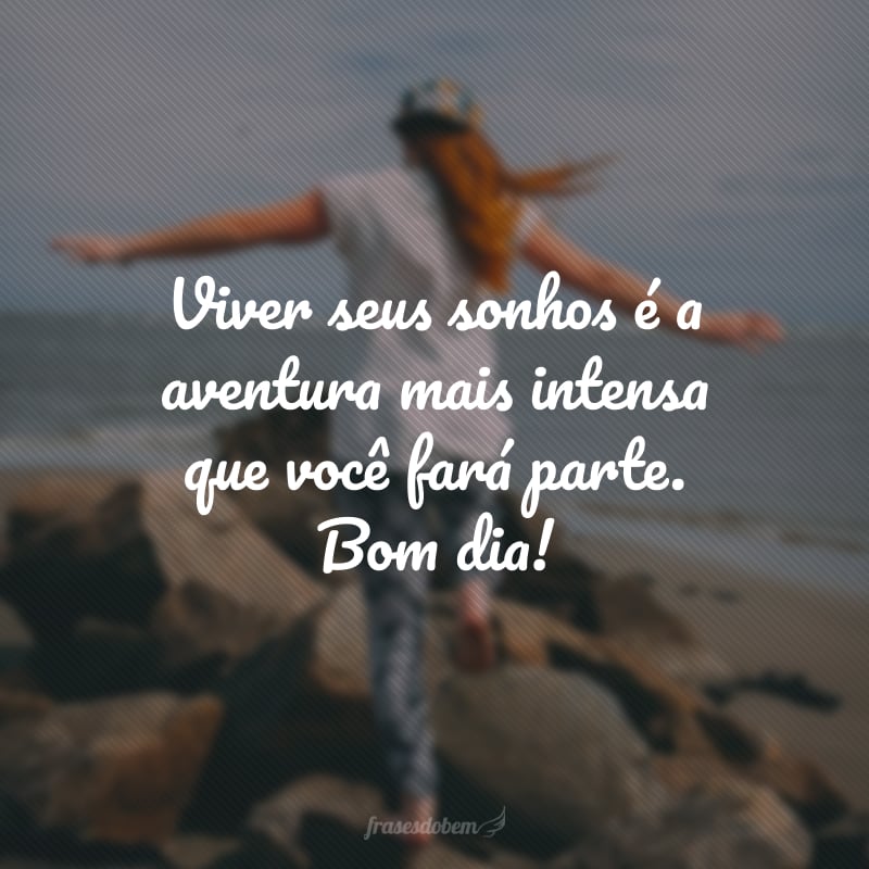Viver seus sonhos é a aventura mais intensa que você fará parte. Bom dia!