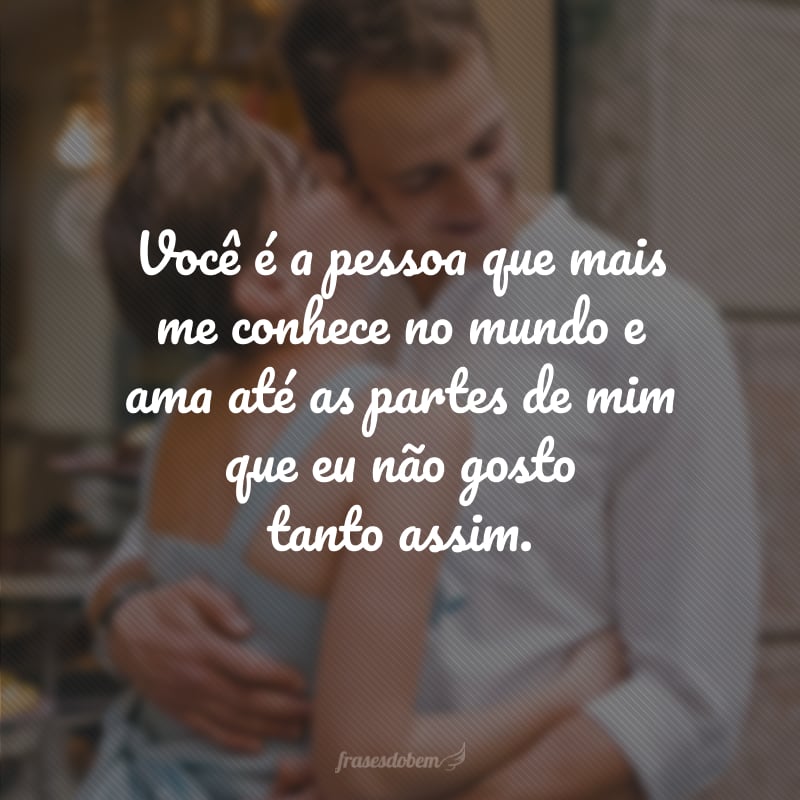 Você é a pessoa que mais me conhece no mundo e ama até as partes de mim que eu não gosto tanto assim.