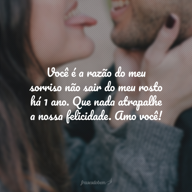 Você é a razão do meu sorriso não sair do meu rosto há 1 ano. Que nada atrapalhe a nossa felicidade. Amo você!