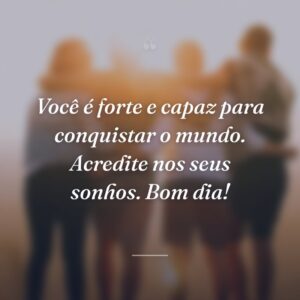 Você é forte e capaz para conquistar o mundo. Acredite nos seus sonhos. Bom dia!